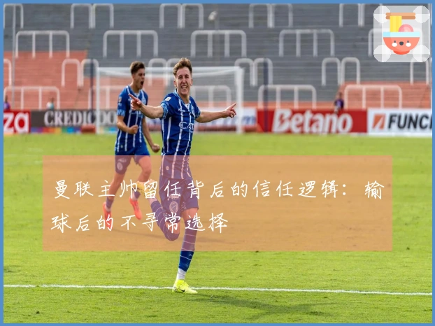 曼联主帅留任背后的信任逻辑：输球后的不寻常选择