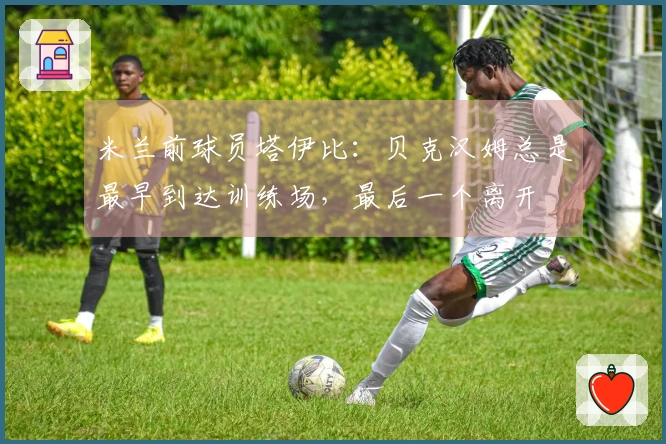 米兰前球员塔伊比：贝克汉姆总是最早到达训练场，最后一个离开