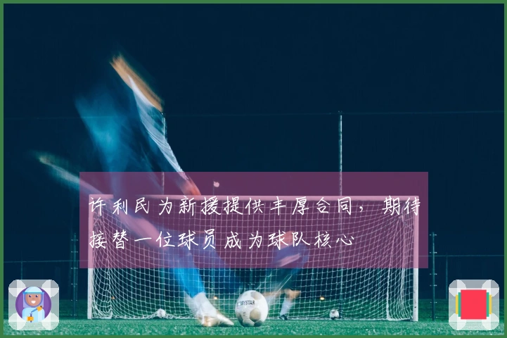 许利民为新援提供丰厚合同，期待接替一位球员成为球队核心