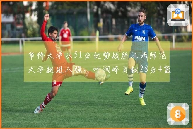 华侨大学以51分优势战胜江西师范大学挺进八强，叶润峰贡献28分4篮板3助攻