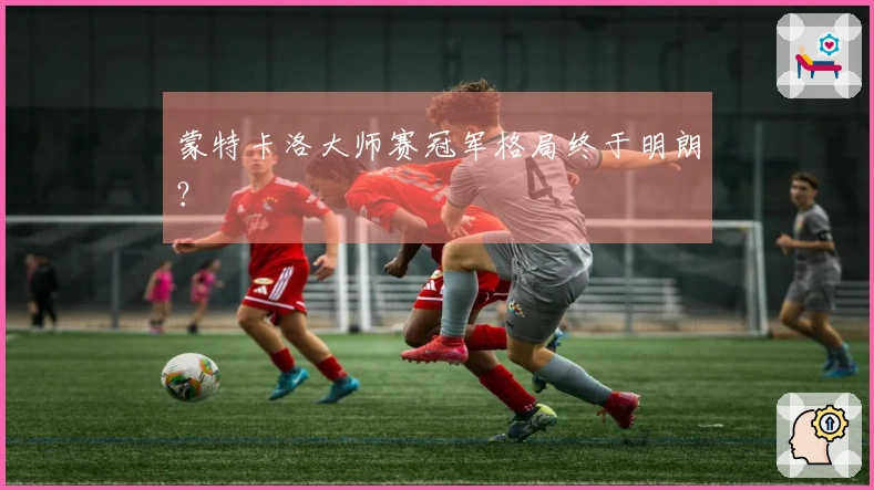 蒙特卡洛大师赛冠军格局终于明朗？