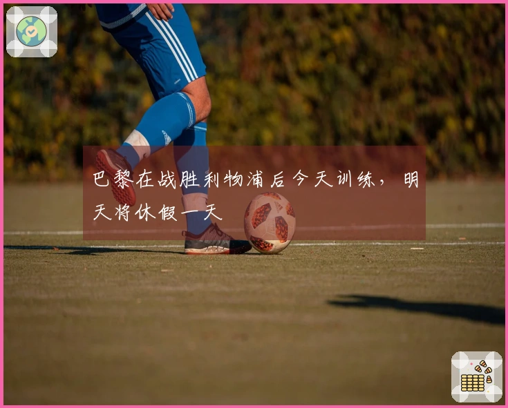 巴黎在战胜利物浦后今天训练，明天将休假一天