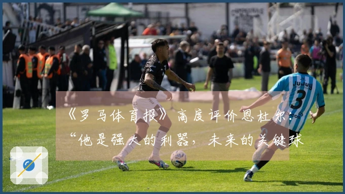 《罗马体育报》高度评价恩杜尔：“他是强大的利器，未来的关键球员之一”