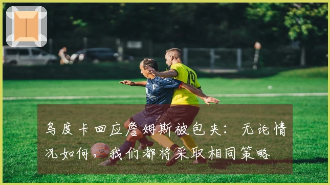 乌度卡回应詹姆斯被包夹：无论情况如何，我们都将采取相同策略