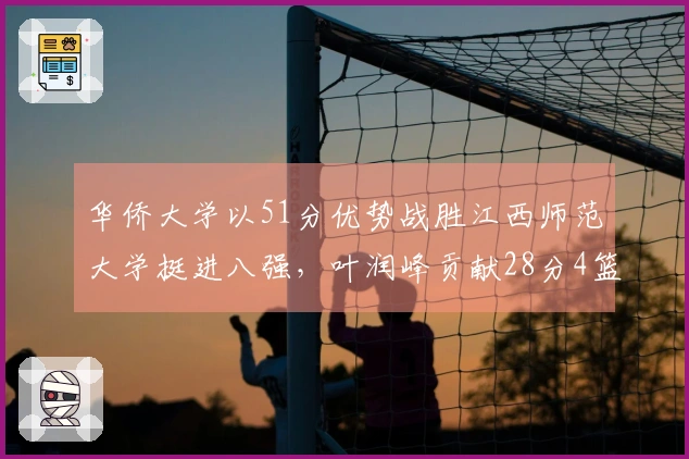华侨大学以51分优势战胜江西师范大学挺进八强，叶润峰贡献28分4篮板3助攻