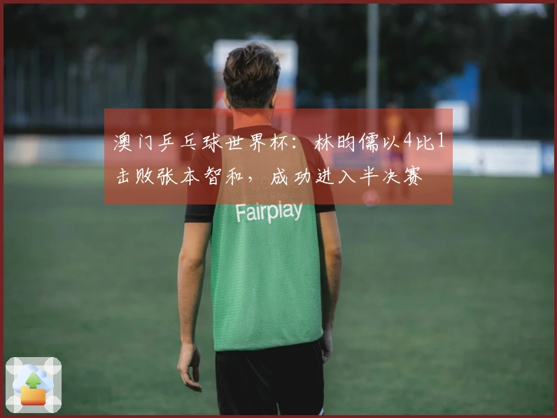 澳门乒乓球世界杯：林昀儒以4比1击败张本智和，成功进入半决赛