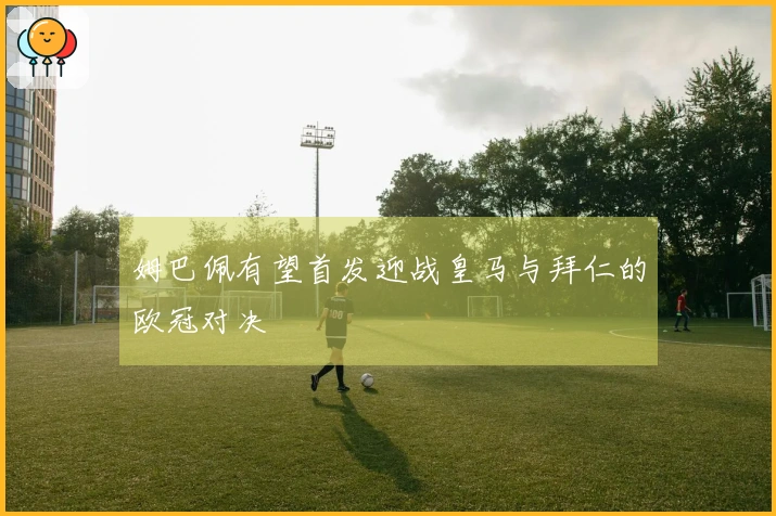 姆巴佩有望首发迎战皇马与拜仁的欧冠对决