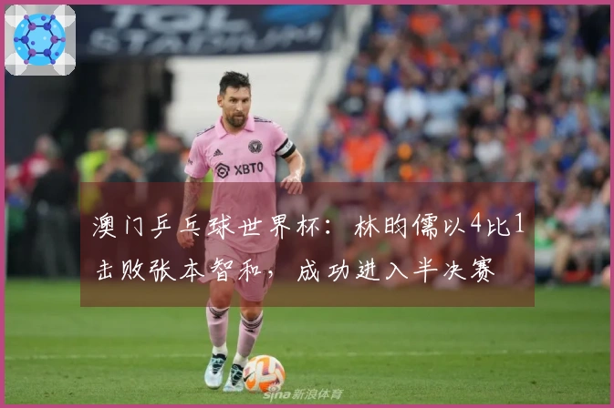 澳门乒乓球世界杯：林昀儒以4比1击败张本智和，成功进入半决赛