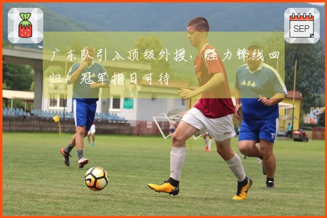 广东队引入顶级外援，强力锋线回归，冠军指日可待