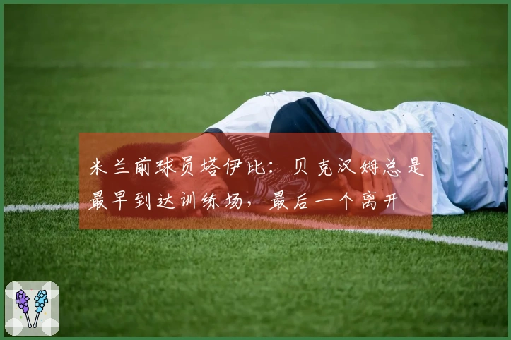 米兰前球员塔伊比：贝克汉姆总是最早到达训练场，最后一个离开